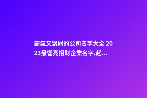 霸氣又聚財的公司名字大全 2023最響亮招財企業名字,起名之家-第1張-公司起名-玄機派